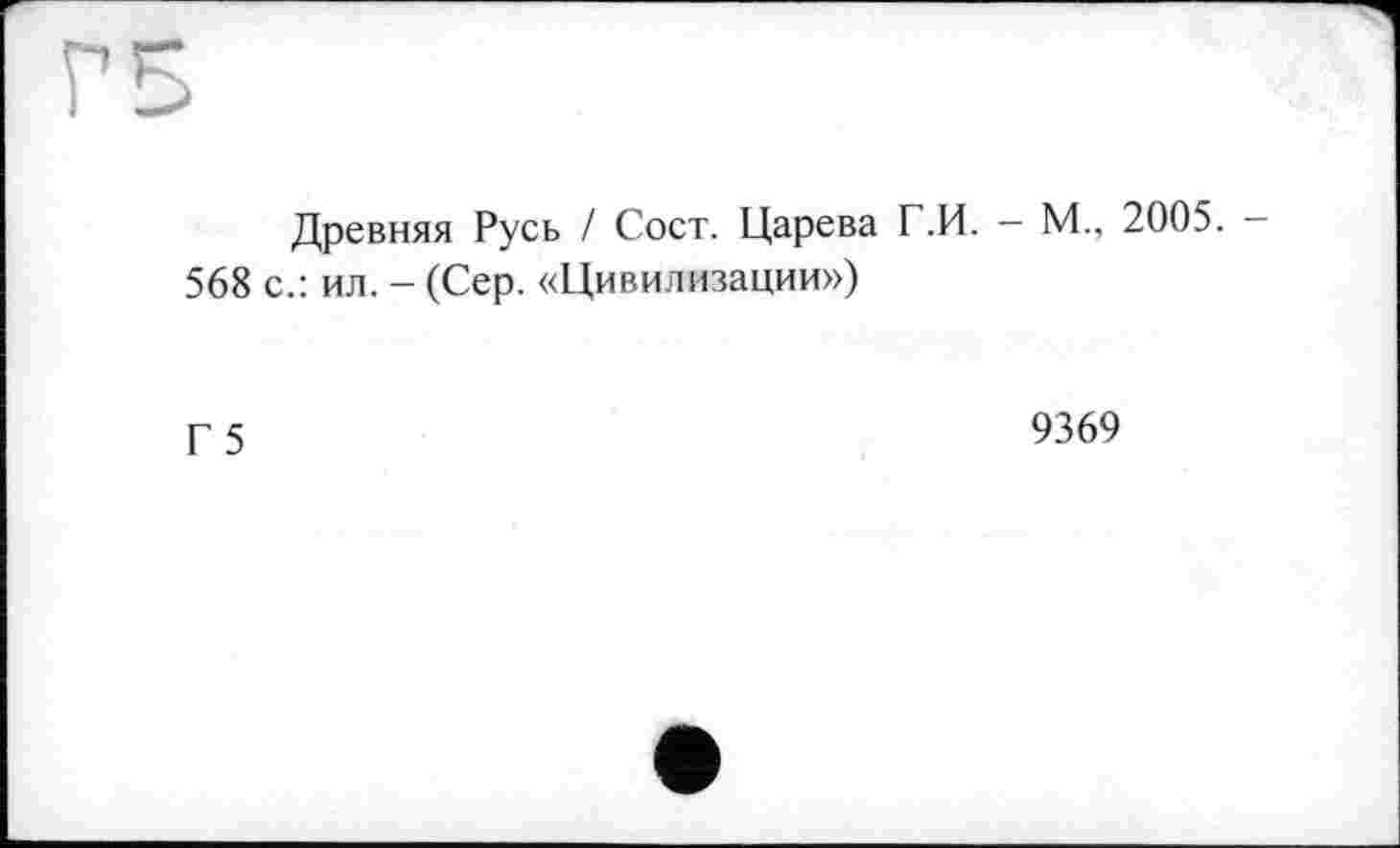 ﻿Древняя Русь / Сост. Царева Г.И. - М., 2005. -
568 с.: ил. - (Сер. «Цивилизации»)
Г 5
9369